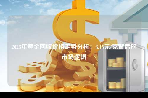 2023年黄金回收价格走势分析：3.15元/克背后的市场逻辑