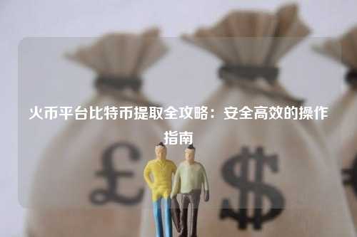 火币平台比特币提取全攻略：安全高效的操作指南