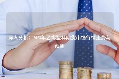 深入分析：2023年乙烯塑料期货市场行情走势与预测