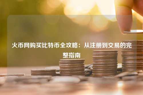 火币网购买比特币全攻略：从注册到交易的完整指南