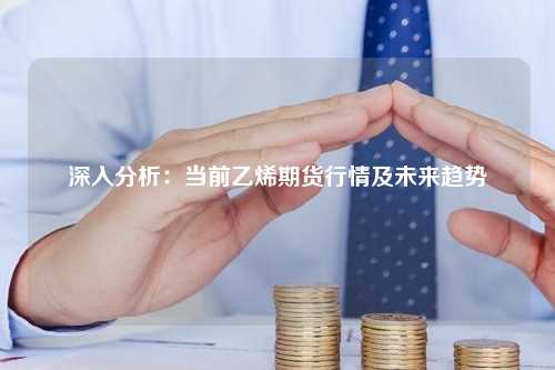 深入分析：当前乙烯期货行情及未来趋势