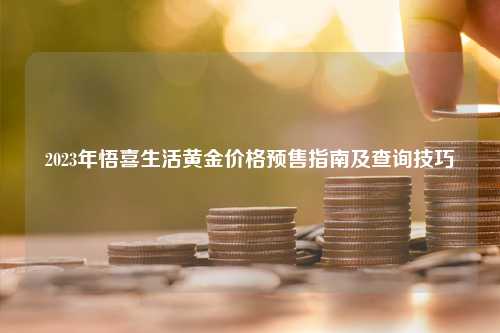 2023年悟喜生活黄金价格预售指南及查询技巧