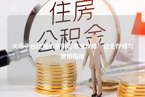 火币平台比特币密钥管理全攻略：安全存储与使用指南