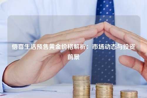 悟喜生活预售黄金价格解析：市场动态与投资前景