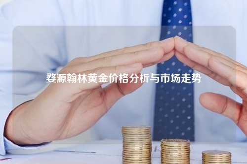 婺源翰林黄金价格分析与市场走势