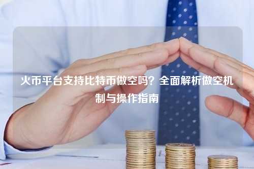 火币平台支持比特币做空吗？全面解析做空机制与操作指南