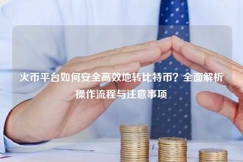 火币平台如何安全高效地转比特币？全面解析操作流程与注意事项