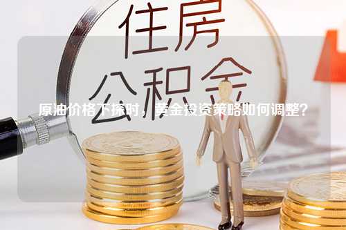 原油价格下探时，黄金投资策略如何调整？