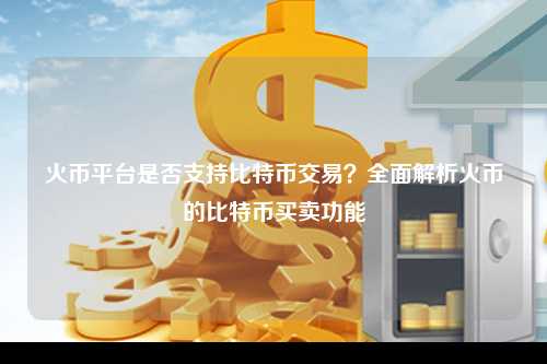 火币平台是否支持比特币交易？全面解析火币的比特币买卖功能