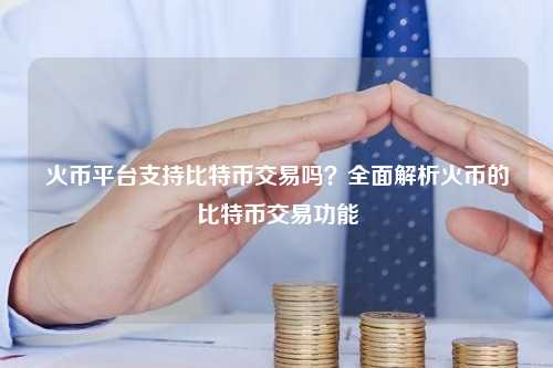 火币平台支持比特币交易吗？全面解析火币的比特币交易功能