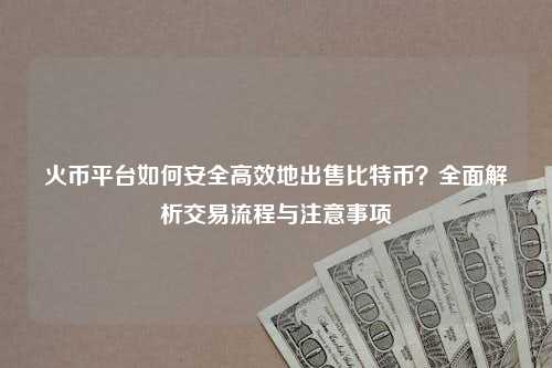 火币平台如何安全高效地出售比特币？全面解析交易流程与注意事项