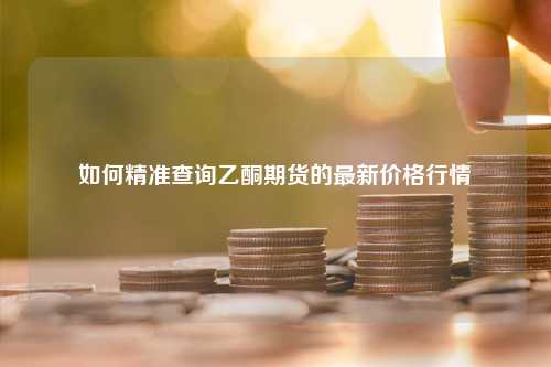 如何精准查询乙酮期货的最新价格行情