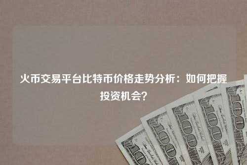 火币交易平台比特币价格走势分析：如何把握投资机会？