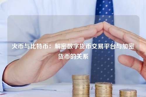 火币与比特币：解密数字货币交易平台与加密货币的关系