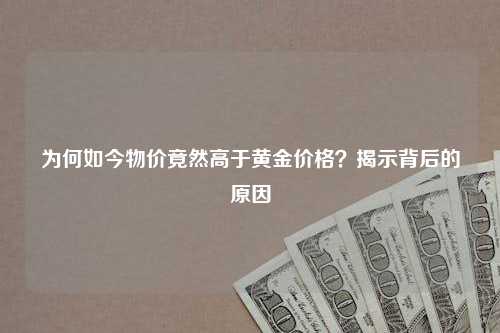 为何如今物价竟然高于黄金价格？揭示背后的原因