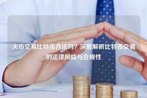 火币交易比特币合法吗？深度解析比特币交易的法律风险与合规性