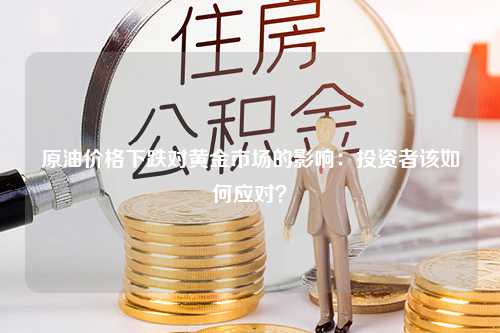 原油价格下跌对黄金市场的影响：投资者该如何应对？