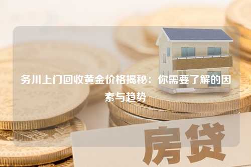 务川上门回收黄金价格揭秘：你需要了解的因素与趋势