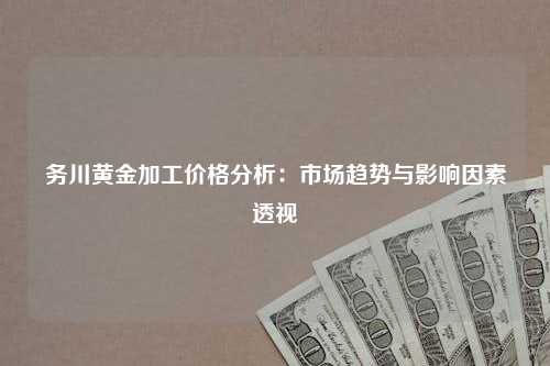 务川黄金加工价格分析：市场趋势与影响因素透视