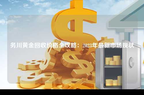 务川黄金回收价格全攻略：2023年最新市场现状