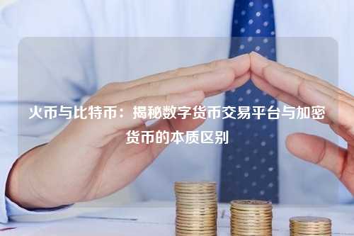 火币与比特币：揭秘数字货币交易平台与加密货币的本质区别