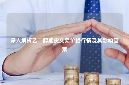 深入解析乙二醇期货交易价格行情及其影响因素