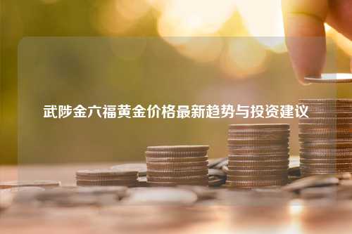 武陟金六福黄金价格最新趋势与投资建议