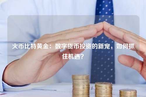 火币比特黄金：数字货币投资的新宠，如何抓住机遇？