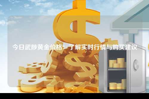 今日武陟黄金价格：了解实时行情与购买建议