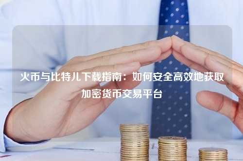 火币与比特儿下载指南：如何安全高效地获取加密货币交易平台