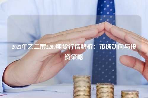 2023年乙二醇2209期货行情解析：市场动向与投资策略