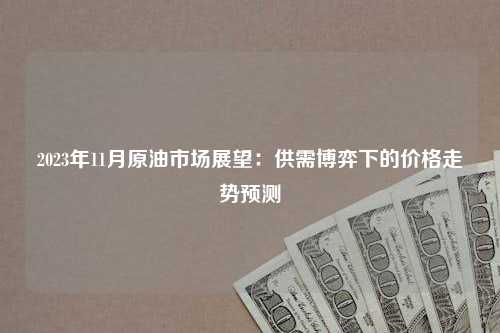 2023年11月原油市场展望：供需博弈下的价格走势预测