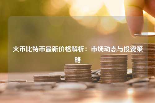 火币比特币最新价格解析：市场动态与投资策略