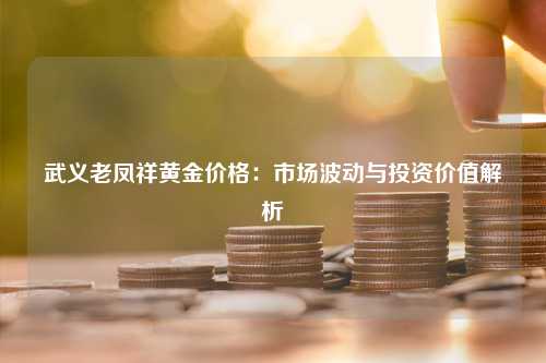 武义老凤祥黄金价格：市场波动与投资价值解析