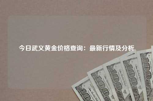 今日武义黄金价格查询：最新行情及分析