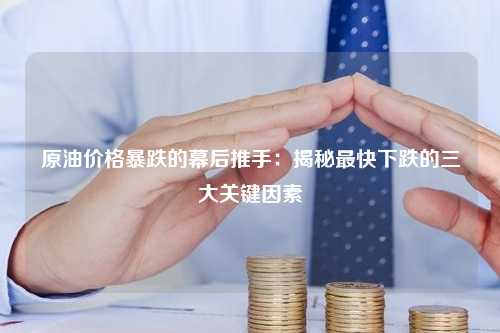 原油价格暴跌的幕后推手：揭秘最快下跌的三大关键因素