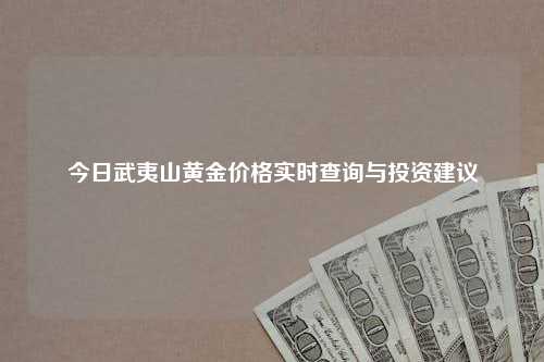 今日武夷山黄金价格实时查询与投资建议