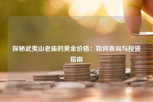 探秘武夷山老庙的黄金价格：如何查询与投资指南