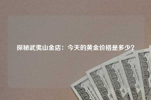 探秘武夷山金店：今天的黄金价格是多少？