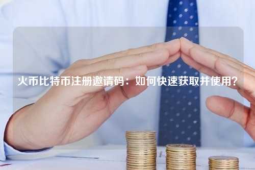 火币比特币注册邀请码：如何快速获取并使用？