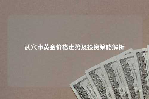 武穴市黄金价格走势及投资策略解析