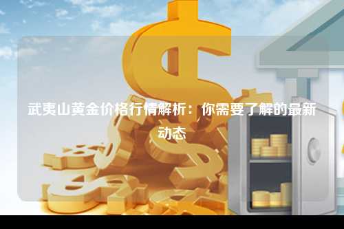 武夷山黄金价格行情解析：你需要了解的最新动态