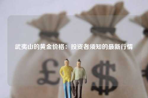 武夷山的黄金价格：投资者须知的最新行情