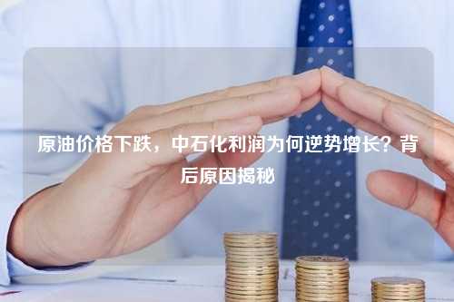 原油价格下跌，中石化利润为何逆势增长？背后原因揭秘