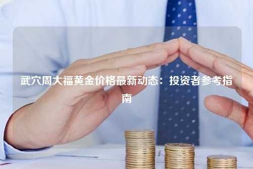 武穴周大福黄金价格最新动态：投资者参考指南