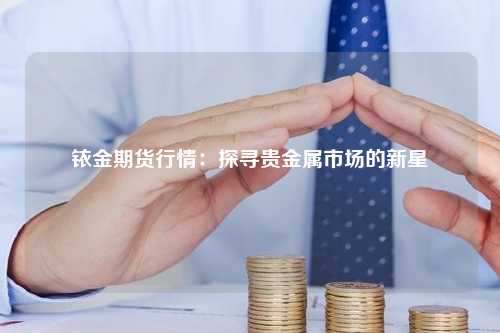 铱金期货行情：探寻贵金属市场的新星