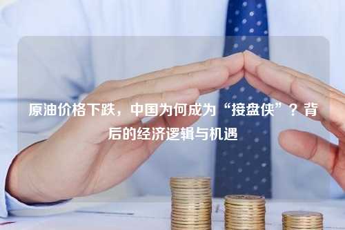 原油价格下跌，中国为何成为“接盘侠”？背后的经济逻辑与机遇