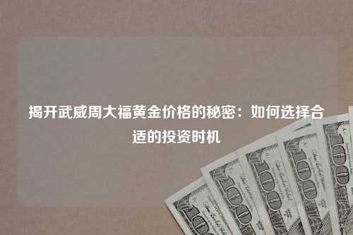 揭开武威周大福黄金价格的秘密：如何选择合适的投资时机