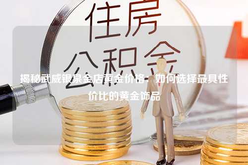 揭秘武威银泉金店黄金价格：如何选择最具性价比的黄金饰品