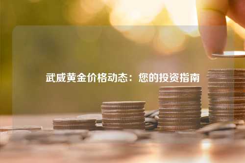 武威黄金价格动态：您的投资指南